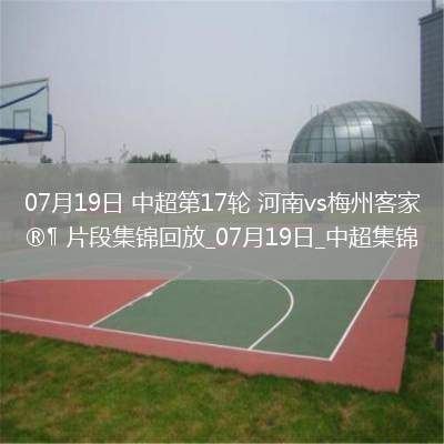 07月19日中超第17輪河南vs梅州客家片段