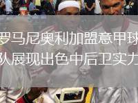 羅馬尼奧利加盟意甲球隊展現(xiàn)出色中后衛(wèi)實力