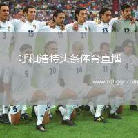 呼和浩特頭條體育直播(呼和浩特體育賽事直播全攻略)