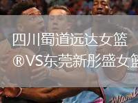 四川蜀道遠(yuǎn)達(dá)女籃VS東莞新彤盛女籃