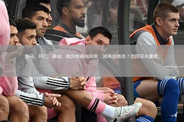 皇馬、拜仁、曼城、勒沃庫森指揮官，誰將成首選？選擇至關重要。