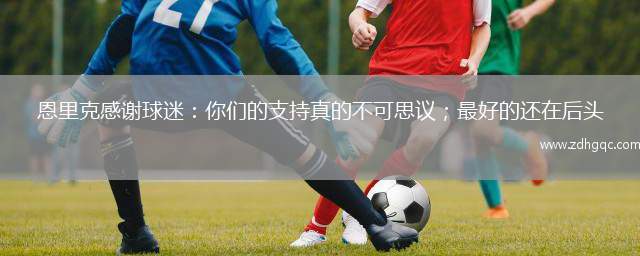 恩里克感謝球迷：你們的支持真的不可思議；最好的還在后頭