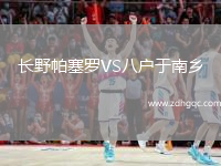 長(zhǎng)野帕塞羅VS八戶于南鄉(xiāng)