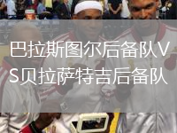 巴拉斯圖爾后備隊(duì)VS貝拉薩特吉后備隊(duì)